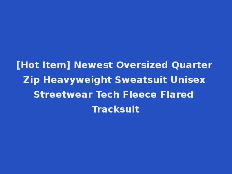 [Hot Item] Newest Oversized Quarter Zip Heavyweight Sweatsuit Unisex Streetwear Tech Fleece Flared Tracksuit