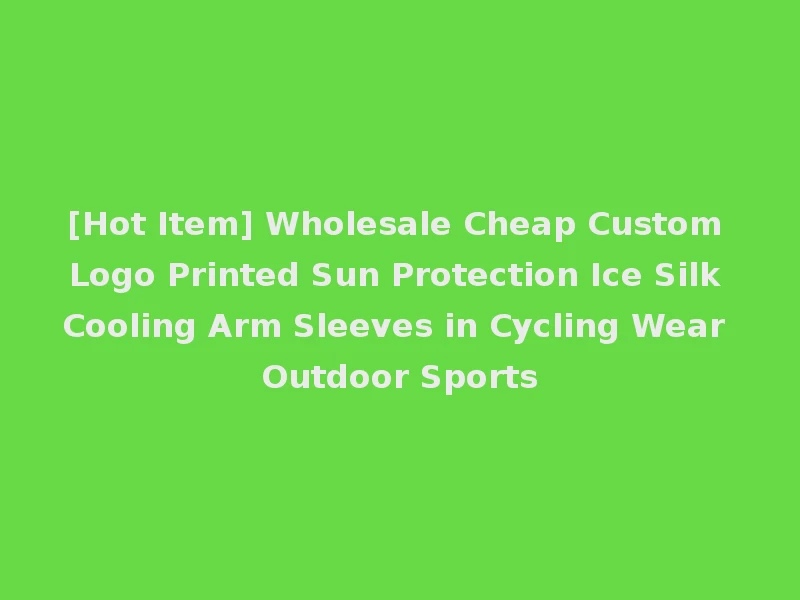 [Hot Item] Wholesale Cheap Custom Logo Printed Sun Protection Ice Silk Cooling Arm Sleeves in Cycling Wear Outdoor Sports