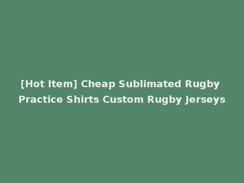 [Hot Item] Cheap Sublimated Rugby Practice Shirts Custom Rugby Jerseys