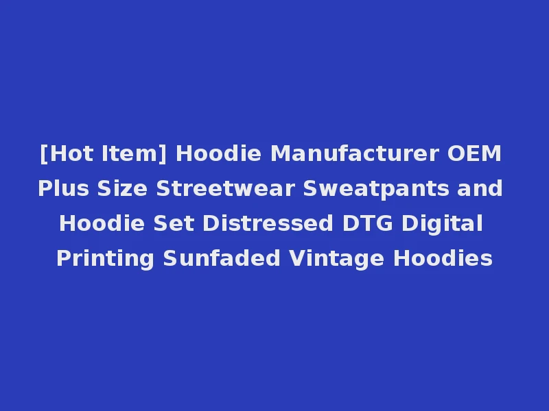 [Hot Item] Hoodie Manufacturer OEM Plus Size Streetwear Sweatpants and Hoodie Set Distressed DTG Digital Printing Sunfaded Vintage Hoodies