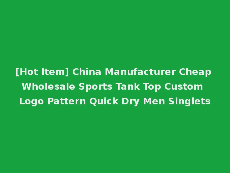 [Hot Item] China Manufacturer Cheap Wholesale Sports Tank Top Custom Logo Pattern Quick Dry Men Singlets