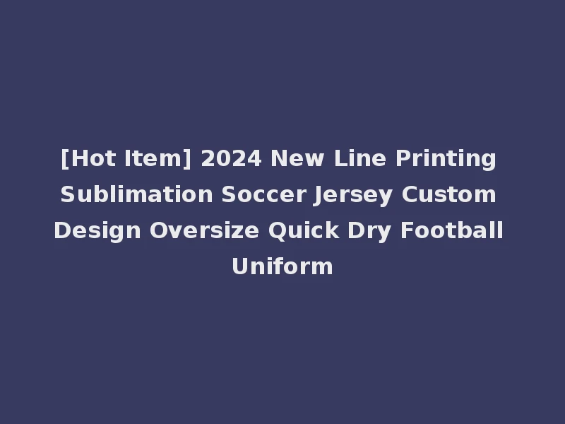 [Hot Item] 2024 New Line Printing Sublimation Soccer Jersey Custom Design Oversize Quick Dry Football Uniform