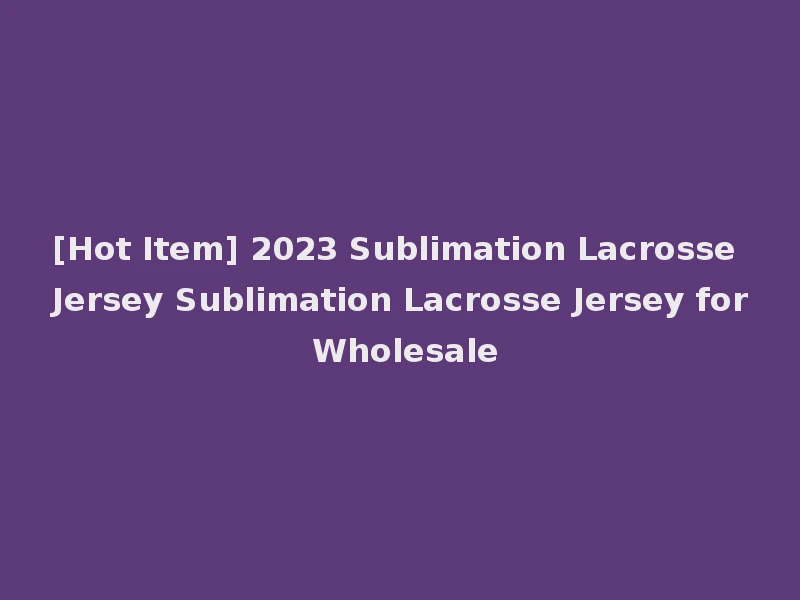 [Hot Item] 2023 Sublimation Lacrosse Jersey Sublimation Lacrosse Jersey for Wholesale
