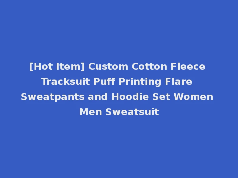 [Hot Item] Custom Cotton Fleece Tracksuit Puff Printing Flare Sweatpants and Hoodie Set Women Men Sweatsuit