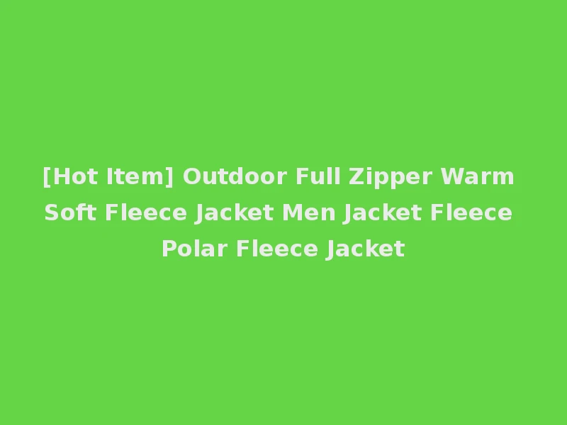 [Hot Item] Outdoor Full Zipper Warm Soft Fleece Jacket Men Jacket Fleece Polar Fleece Jacket