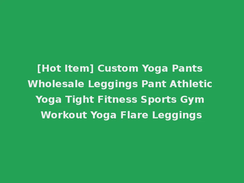[Hot Item] Custom Yoga Pants Wholesale Leggings Pant Athletic Yoga Tight Fitness Sports Gym Workout Yoga Flare Leggings