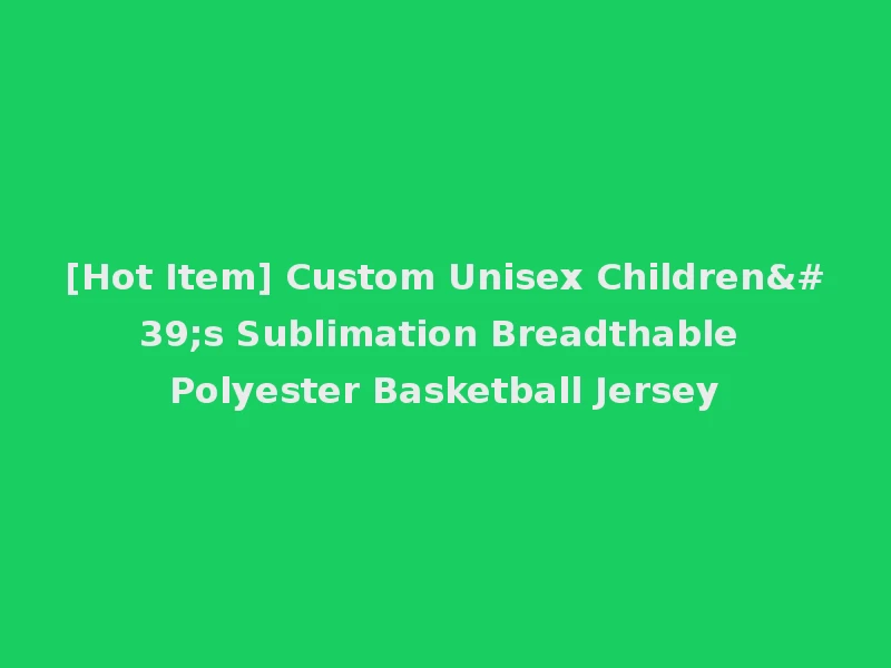 [Hot Item] Custom Unisex Children's Sublimation Breadthable Polyester Basketball Jersey