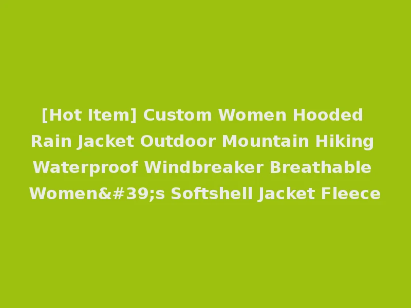 [Hot Item] Custom Women Hooded Rain Jacket Outdoor Mountain Hiking Waterproof Windbreaker Breathable Women's Softshell Jacket Fleece