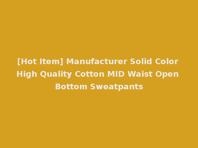 [Hot Item] Manufacturer Solid Color High Quality Cotton MID Waist Open Bottom Sweatpants