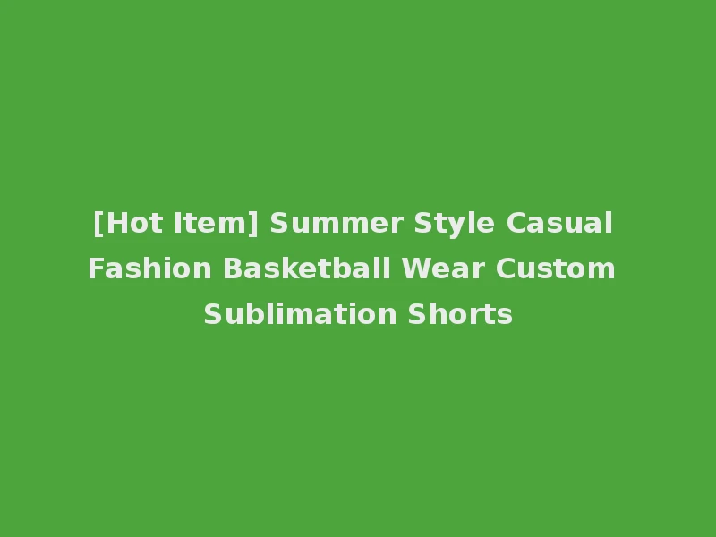 [Hot Item] Summer Style Casual Fashion Basketball Wear Custom Sublimation Shorts