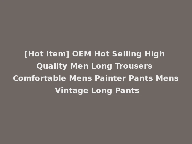 [Hot Item] OEM Hot Selling High Quality Men Long Trousers Comfortable Mens Painter Pants Mens Vintage Long Pants