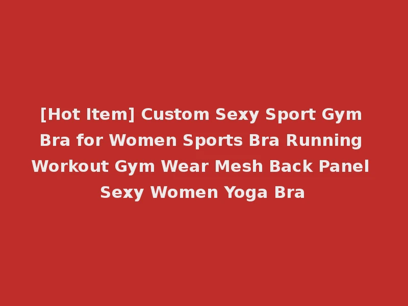 [Hot Item] Custom Sexy Sport Gym Bra for Women Sports Bra Running Workout Gym Wear Mesh Back Panel Sexy Women Yoga Bra