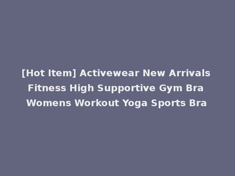 [Hot Item] Activewear New Arrivals Fitness High Supportive Gym Bra Womens Workout Yoga Sports Bra