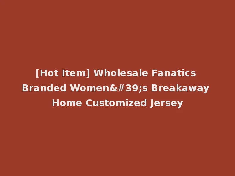 [Hot Item] Wholesale Fanatics Branded Women's Breakaway Home Customized Jersey