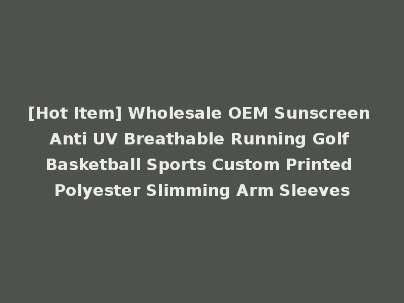 [Hot Item] Wholesale OEM Sunscreen Anti UV Breathable Running Golf Basketball Sports Custom Printed Polyester Slimming Arm Sleeves