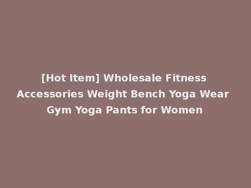 [Hot Item] Wholesale Fitness Accessories Weight Bench Yoga Wear Gym Yoga Pants for Women