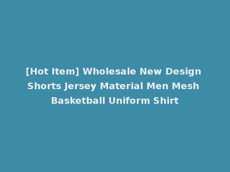 [Hot Item] Wholesale New Design Shorts Jersey Material Men Mesh Basketball Uniform Shirt