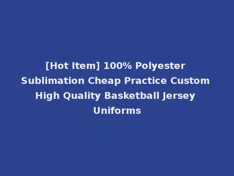 [Hot Item] 100% Polyester Sublimation Cheap Practice Custom High Quality Basketball Jersey Uniforms