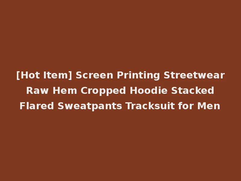 [Hot Item] Screen Printing Streetwear Raw Hem Cropped Hoodie Stacked Flared Sweatpants Tracksuit for Men