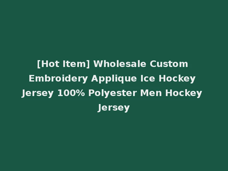 [Hot Item] Wholesale Custom Embroidery Applique Ice Hockey Jersey 100% Polyester Men Hockey Jersey