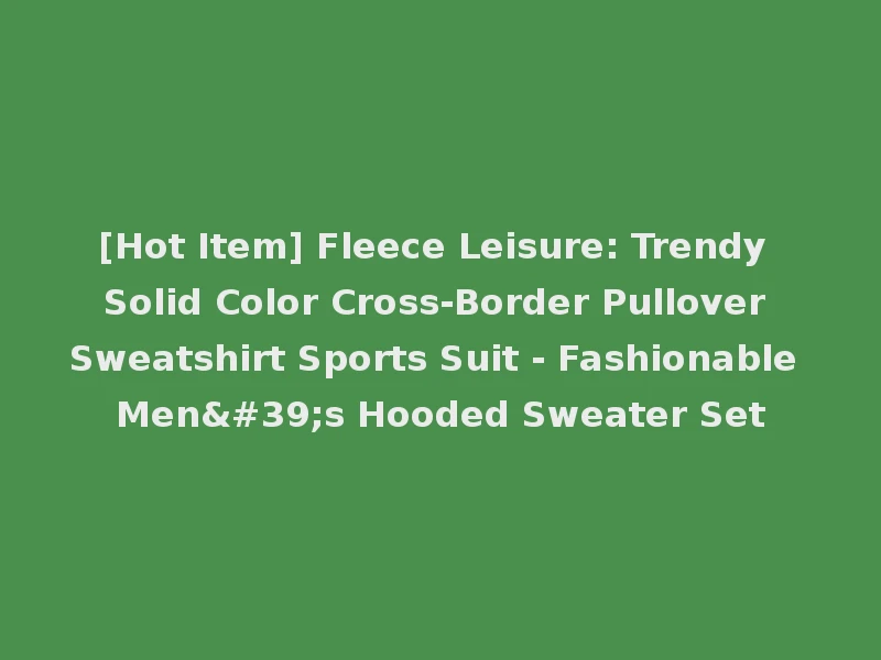 [Hot Item] Fleece Leisure: Trendy Solid Color Cross-Border Pullover Sweatshirt Sports Suit - Fashionable Men's Hooded Sweater Set