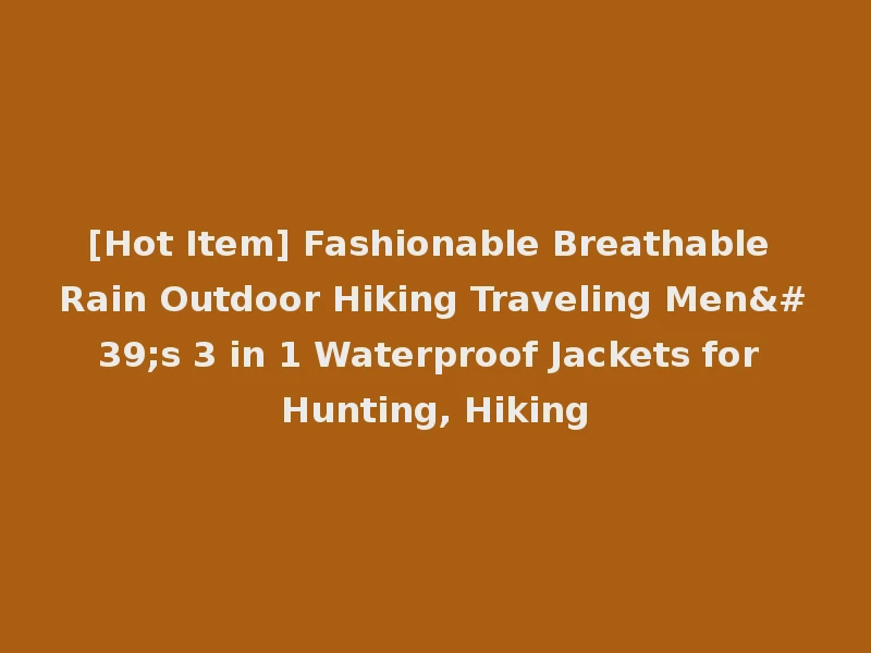 [Hot Item] Fashionable Breathable Rain Outdoor Hiking Traveling Men's 3 in 1 Waterproof Jackets for Hunting, Hiking