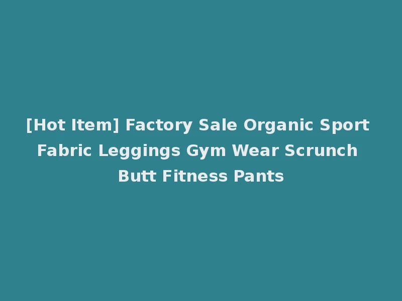 [Hot Item] Factory Sale Organic Sport Fabric Leggings Gym Wear Scrunch Butt Fitness Pants