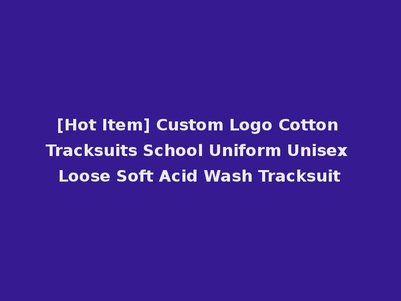 [Hot Item] Custom Logo Cotton Tracksuits School Uniform Unisex Loose Soft Acid Wash Tracksuit