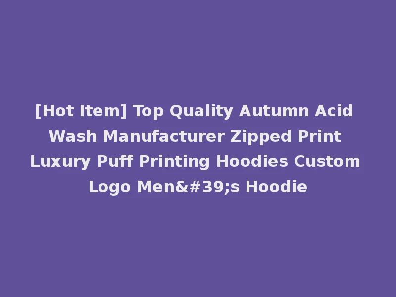[Hot Item] Top Quality Autumn Acid Wash Manufacturer Zipped Print Luxury Puff Printing Hoodies Custom Logo Men's Hoodie