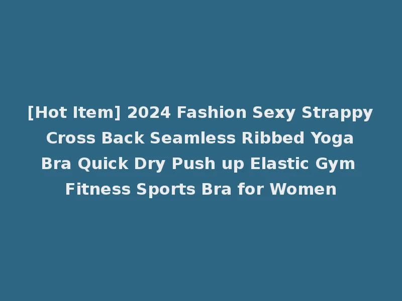 [Hot Item] 2024 Fashion Sexy Strappy Cross Back Seamless Ribbed Yoga Bra Quick Dry Push up Elastic Gym Fitness Sports Bra for Women