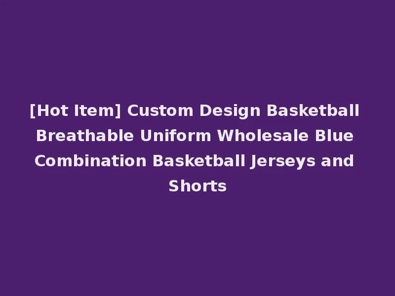 [Hot Item] Custom Design Basketball Breathable Uniform Wholesale Blue Combination Basketball Jerseys and Shorts