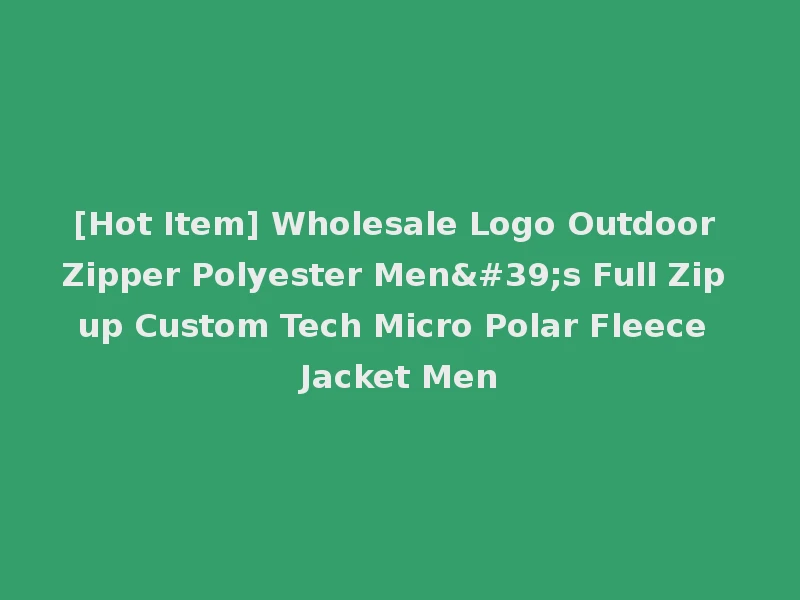 [Hot Item] Wholesale Logo Outdoor Zipper Polyester Men's Full Zip up Custom Tech Micro Polar Fleece Jacket Men
