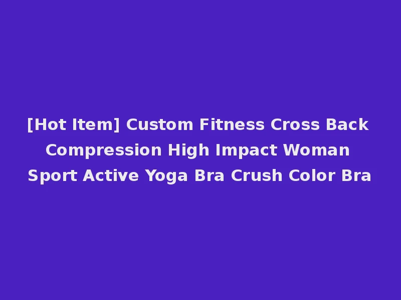 [Hot Item] Custom Fitness Cross Back Compression High Impact Woman Sport Active Yoga Bra Crush Color Bra