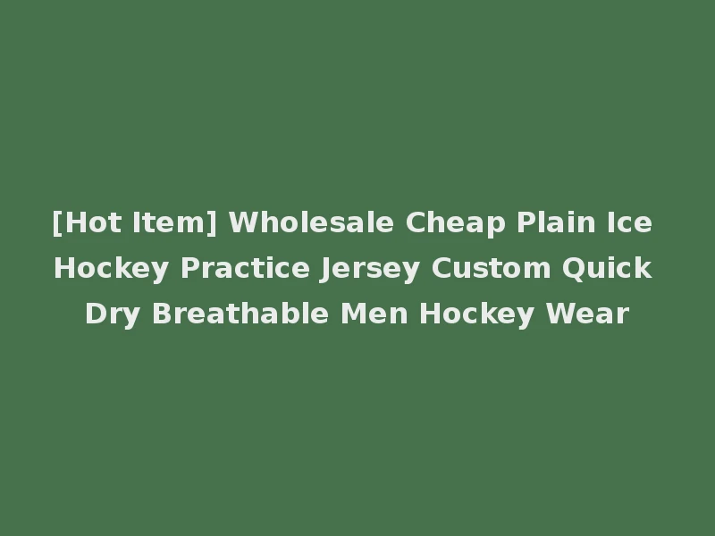 [Hot Item] Wholesale Cheap Plain Ice Hockey Practice Jersey Custom Quick Dry Breathable Men Hockey Wear