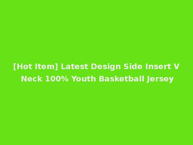 [Hot Item] Latest Design Side Insert V Neck 100% Youth Basketball Jersey