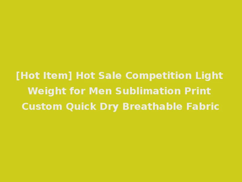 [Hot Item] Hot Sale Competition Light Weight for Men Sublimation Print Custom Quick Dry Breathable Fabric
