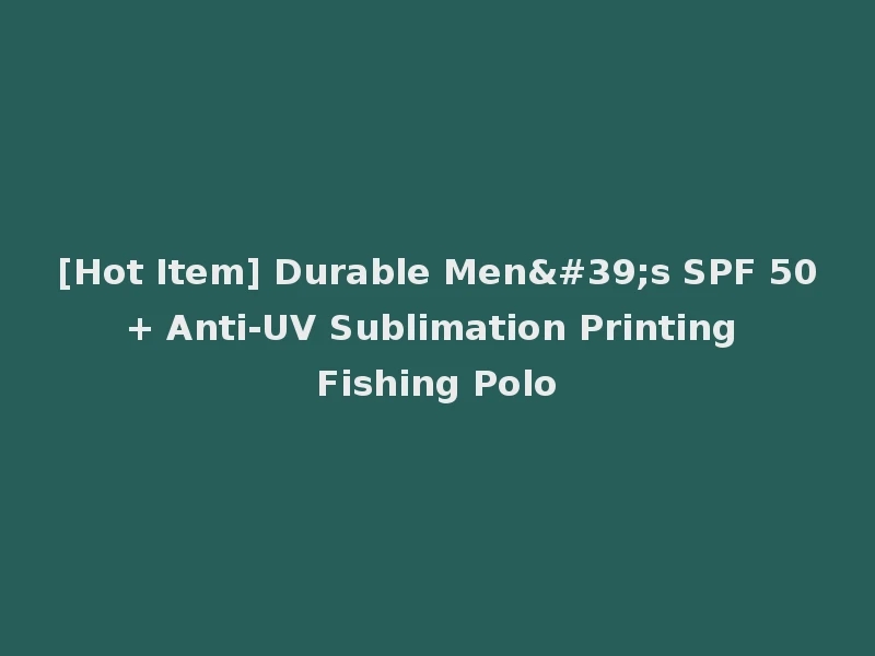 [Hot Item] Durable Men's SPF 50+ Anti-UV Sublimation Printing Fishing Polo