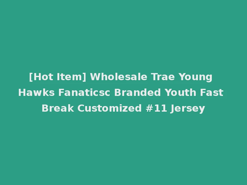 [Hot Item] Wholesale Trae Young Hawks Fanaticsc Branded Youth Fast Break Customized #11 Jersey