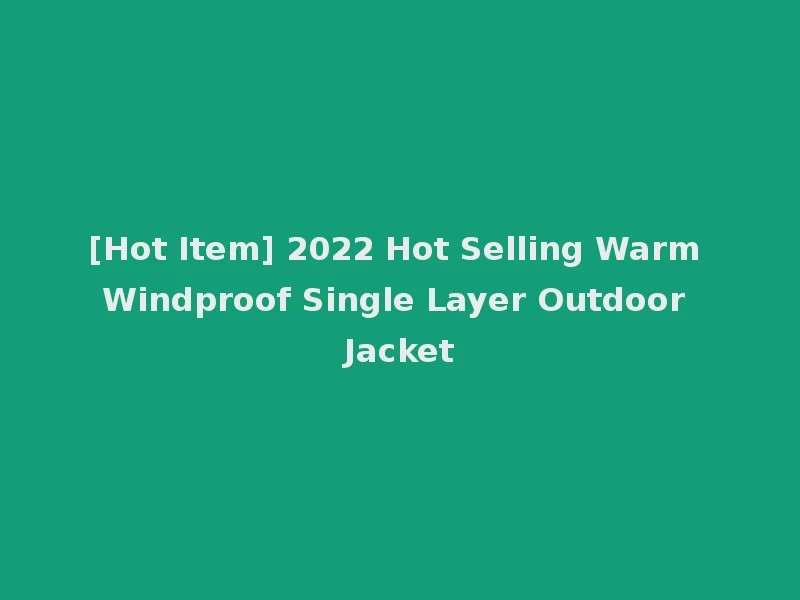 [Hot Item] 2022 Hot Selling Warm Windproof Single Layer Outdoor Jacket