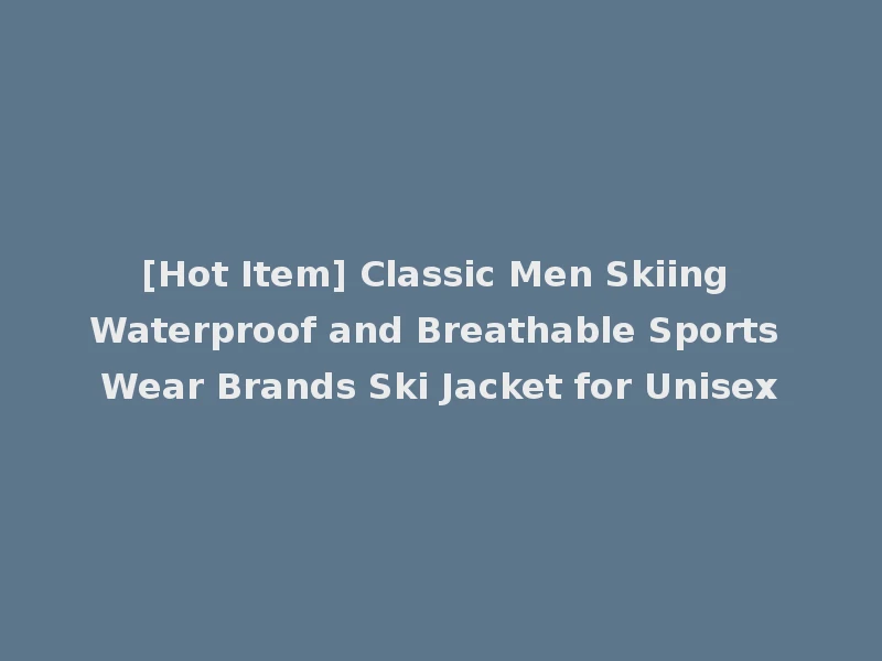 [Hot Item] Classic Men Skiing Waterproof and Breathable Sports Wear Brands Ski Jacket for Unisex