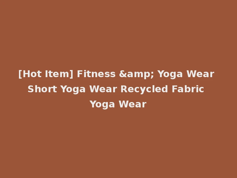 [Hot Item] Fitness & Yoga Wear Short Yoga Wear Recycled Fabric Yoga Wear