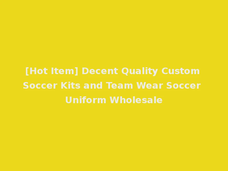 [Hot Item] Decent Quality Custom Soccer Kits and Team Wear Soccer Uniform Wholesale