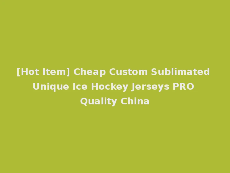 [Hot Item] Cheap Custom Sublimated Unique Ice Hockey Jerseys PRO Quality China