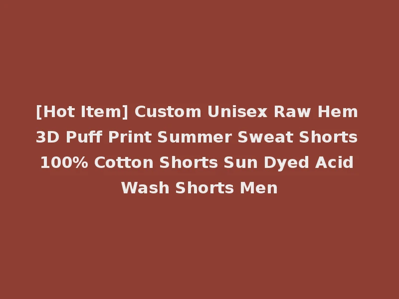 [Hot Item] Custom Unisex Raw Hem 3D Puff Print Summer Sweat Shorts 100% Cotton Shorts Sun Dyed Acid Wash Shorts Men