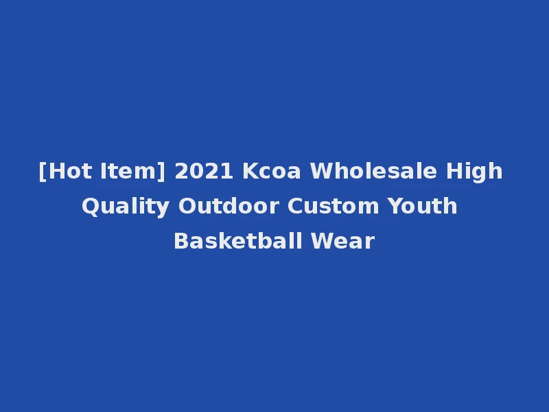 [Hot Item] 2021 Kcoa Wholesale High Quality Outdoor Custom Youth Basketball Wear