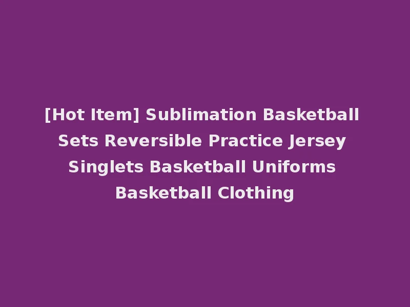 [Hot Item] Sublimation Basketball Sets Reversible Practice Jersey Singlets Basketball Uniforms Basketball Clothing