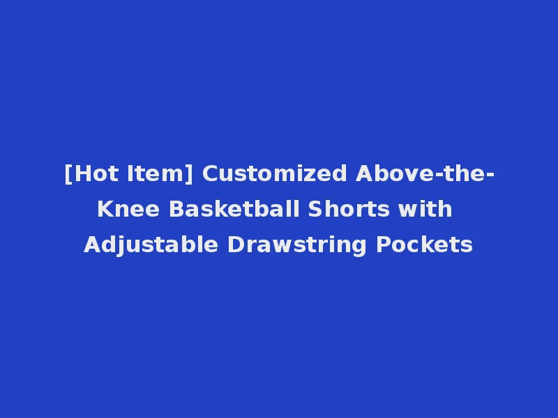 [Hot Item] Customized Above-the-Knee Basketball Shorts with Adjustable Drawstring Pockets