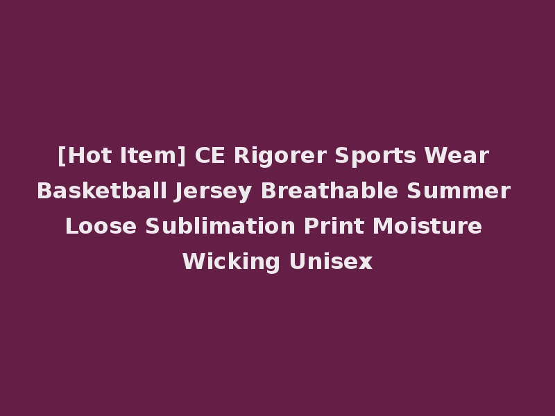 [Hot Item] CE Rigorer Sports Wear Basketball Jersey Breathable Summer Loose Sublimation Print Moisture Wicking Unisex