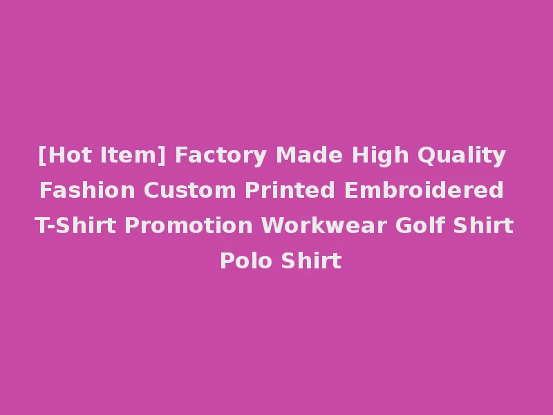 [Hot Item] Factory Made High Quality Fashion Custom Printed Embroidered T-Shirt Promotion Workwear Golf Shirt Polo Shirt