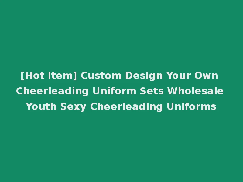 [Hot Item] Custom Design Your Own Cheerleading Uniform Sets Wholesale Youth Sexy Cheerleading Uniforms